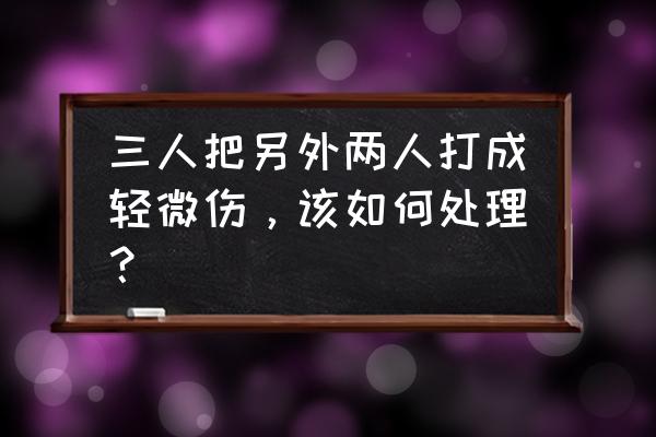 三人打一人轻微伤这3人怎么判 三人把另外两人打成轻微伤，该如何处理？