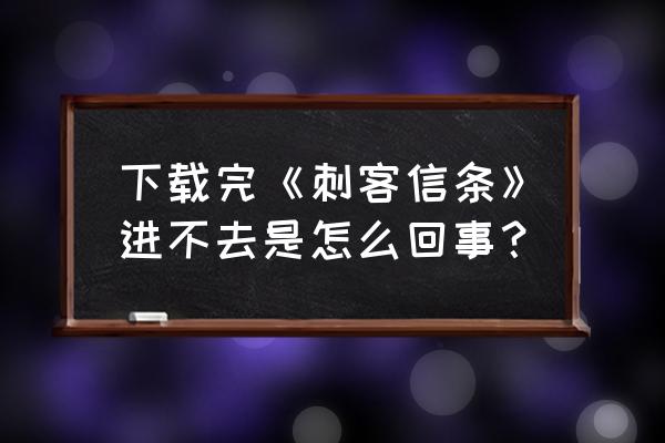 刺客信条手游下载正版 下载完《刺客信条》进不去是怎么回事？