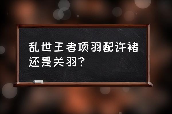 乱世王者提升属性有哪几个方面 乱世王者项羽配许褚还是关羽？