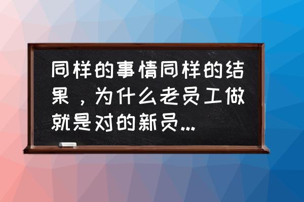 因认知偏差而出现工作失误的例子 同样的事情同样的结果，为什么老员工做就是对的新员工做就是错的？