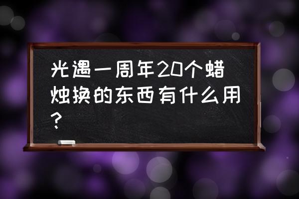 周年庆光遇蛋糕有什么用 光遇一周年20个蜡烛换的东西有什么用？