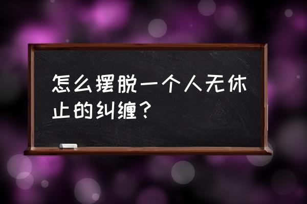 怎么对付同事纠缠不休 怎么摆脱一个人无休止的纠缠？