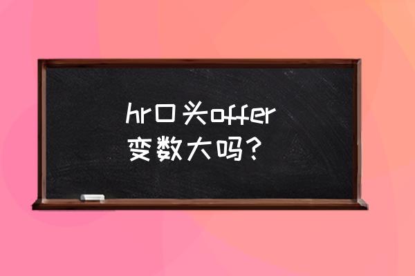 外企走offer流程前会怎么告知 hr口头offer变数大吗？