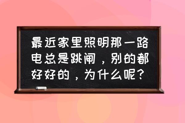 家里的电路老是跳闸怎么办 最近家里照明那一路电总是跳闸，别的都好好的，为什么呢？