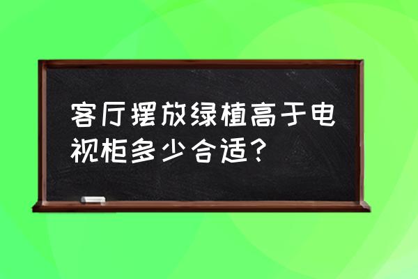 适合客厅摆放的大型植物 客厅摆放绿植高于电视柜多少合适？