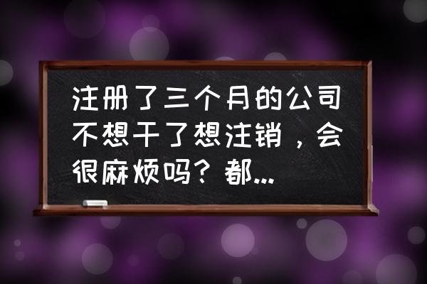 公司不想做了怎么注销 注册了三个月的公司不想干了想注销，会很麻烦吗？都有那些步骤啊？