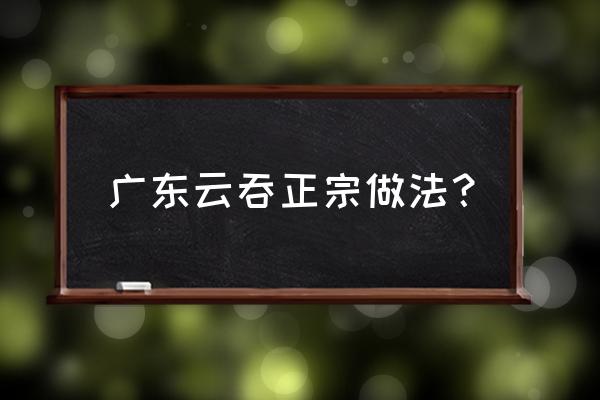 云吞荷包蛋正宗做法 广东云吞正宗做法？