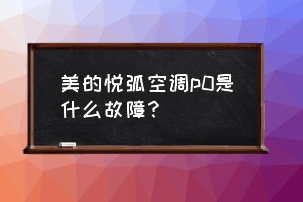 美的空调显示p0可以自己处理吗 美的悦弧空调p0是什么故障？