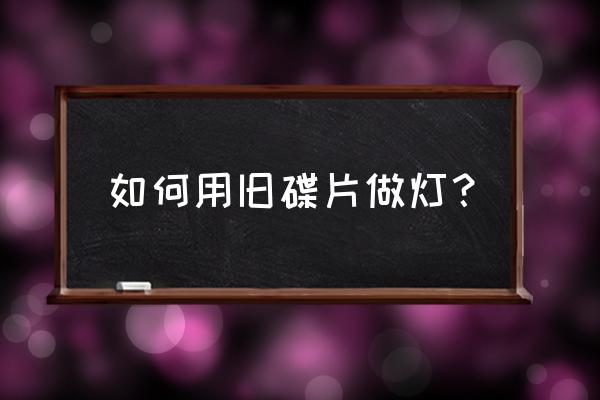 铁丝做灯罩教程 如何用旧碟片做灯？