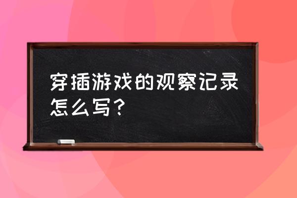 学前儿童行为观察与分析记录表 穿插游戏的观察记录怎么写？