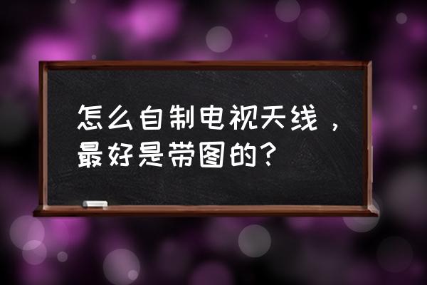 易拉罐天线制作详图 怎么自制电视天线，最好是带图的？