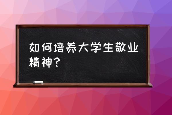 如何提高敬业精神方面 如何培养大学生敬业精神？