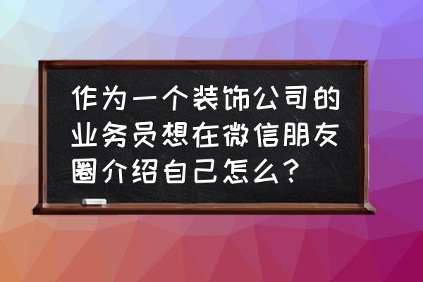 家装公司怎么做微信营销 作为一个装饰公司的业务员想在微信朋友圈介绍自己怎么？