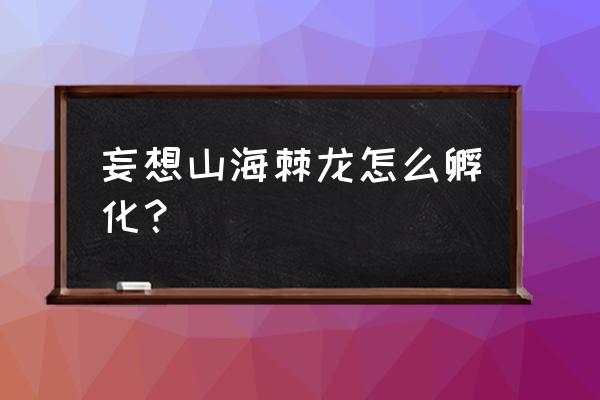 妄想山海怎么帮别人孵蛋 妄想山海棘龙怎么孵化？