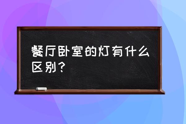 怎么选客厅卧室餐厅的灯具 餐厅卧室的灯有什么区别？