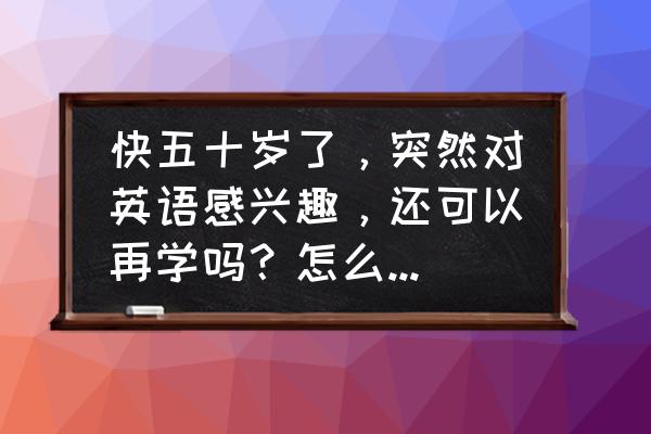 五十多岁的人要怎么保护视力 快五十岁了，突然对英语感兴趣，还可以再学吗？怎么学习到简单的对话？