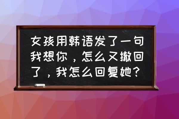 对象发过来消息又撤回是为什么 女孩用韩语发了一句我想你，怎么又撤回了，我怎么回复她？