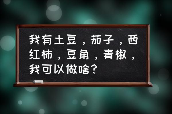 烤茄子土豆蒜蓉做法家庭版 我有土豆，茄子，西红柿，豆角，青椒，我可以做啥？