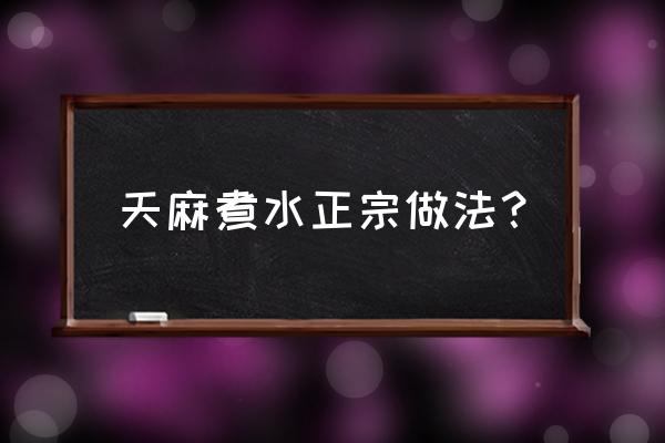 干天麻的正确吃法 天麻煮水正宗做法？