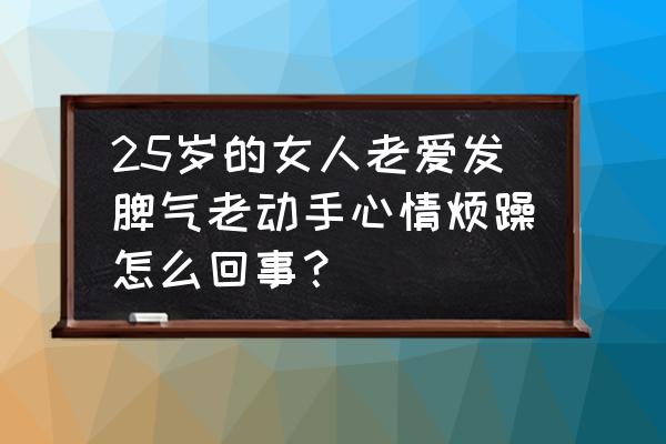 女生来例假为什么脾气特别暴躁 25岁的女人老爱发脾气老动手心情烦躁怎么回事？