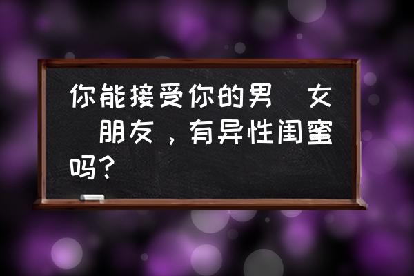 怎样分辨是异性朋友还是备胎 你能接受你的男（女）朋友，有异性闺蜜吗？