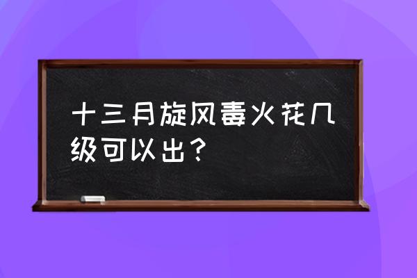 剧毒火花怎样伤害高 十三月旋风毒火花几级可以出？