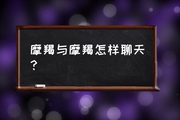 与摩羯男相处的正确方式 摩羯与摩羯怎样聊天？