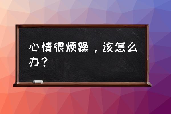 怎么调节自己的心态与情绪 心情很烦躁，该怎么办？