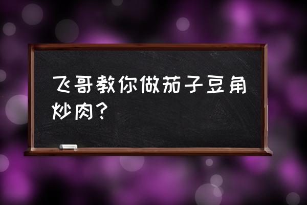 豆角炒肉做法教程 飞哥教你做茄子豆角炒肉？