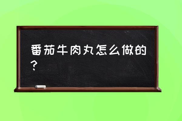 番茄牛肉丸子汤怎么做才好吃 番茄牛肉丸怎么做的？