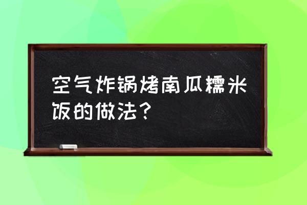 南瓜饭的做法家常菜 空气炸锅烤南瓜糯米饭的做法？