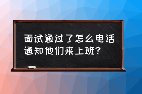 面试结束后如何询问面试结果话术 面试通过了怎么电话通知他们来上班？