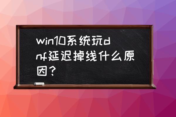 dnf为什么无缘无故掉线 win10系统玩dnf延迟掉线什么原因？