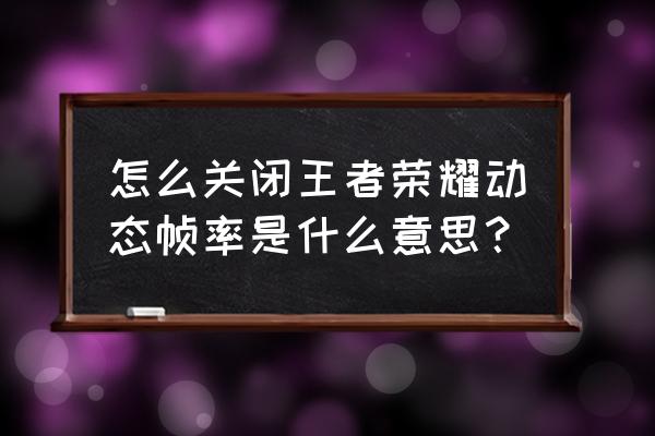 怎么关掉王者荣耀微信游戏动态 怎么关闭王者荣耀动态帧率是什么意思？