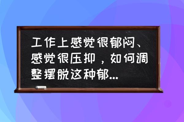 职场压力大让你感到焦虑 工作上感觉很郁闷、感觉很压抑，如何调整摆脱这种郁闷和压抑感？