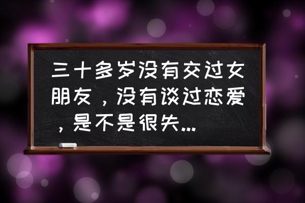 总是在不懂爱的年龄选择婚姻 三十多岁没有交过女朋友，没有谈过恋爱，是不是很失败，怎样改变？