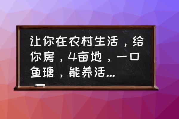 四娃子的朋友圈 让你在农村生活，给你房，4亩地，一口鱼瑭，能养活自已一个人吗？