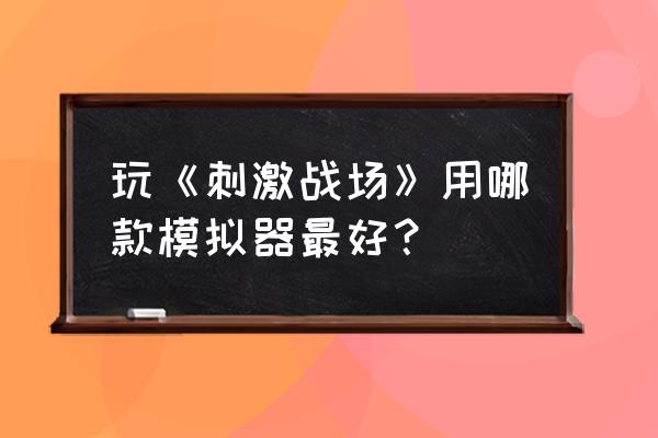 一体机怎么玩吃鸡手游版 玩《刺激战场》用哪款模拟器最好？