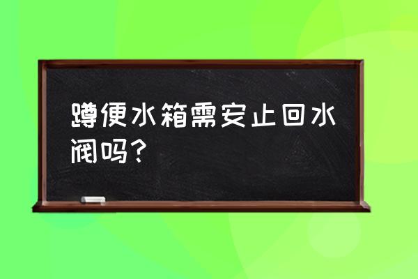 防止马桶水倒流安装啥 蹲便水箱需安止回水阀吗？