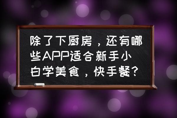 最好的厨房软件 除了下厨房，还有哪些APP适合新手小白学美食，快手餐？