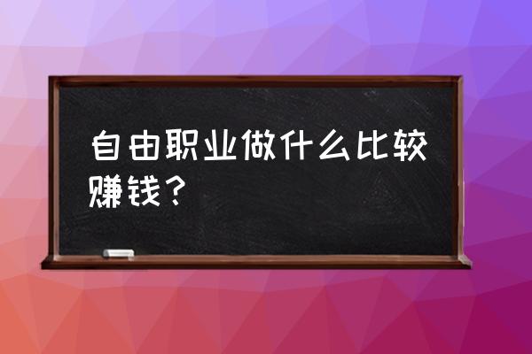 自由职业者怎么样才能赚钱 自由职业做什么比较赚钱？