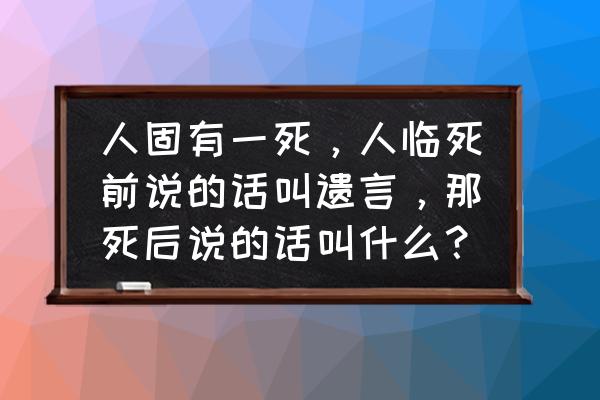 肿瘤专家临终前的反思 人固有一死，人临死前说的话叫遗言，那死后说的话叫什么？