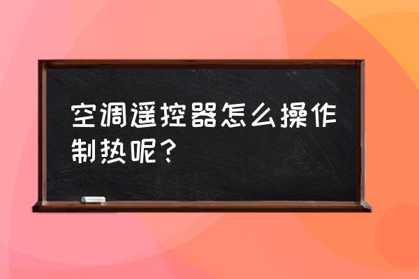 空调怎么开制热效果最好又省电 空调遥控器怎么操作制热呢？