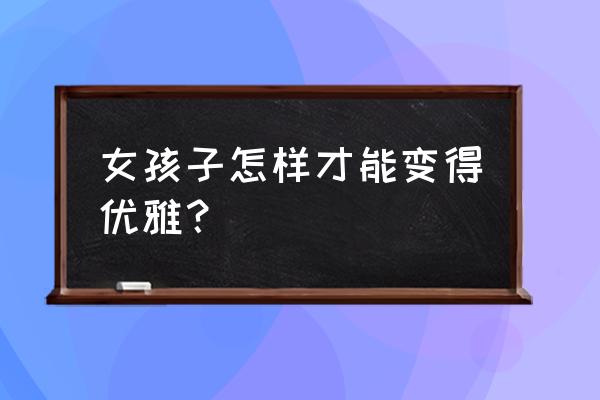 怎样才能变成一个有魅力的女孩子 女孩子怎样才能变得优雅？