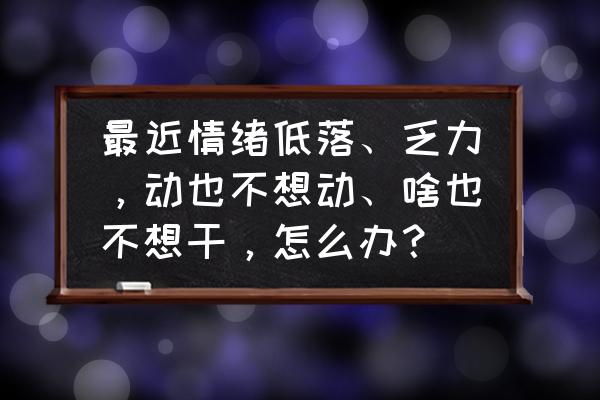 特别不开心情绪差怎样调整 最近情绪低落、乏力，动也不想动、啥也不想干，怎么办？