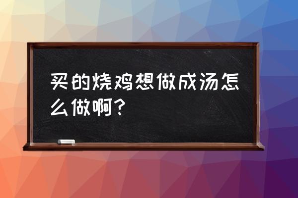 熬鸡高汤正宗做法 买的烧鸡想做成汤怎么做啊？