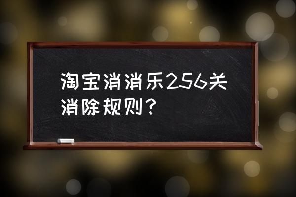 淘宝火爆连连消怎么领东西 淘宝消消乐256关消除规则？