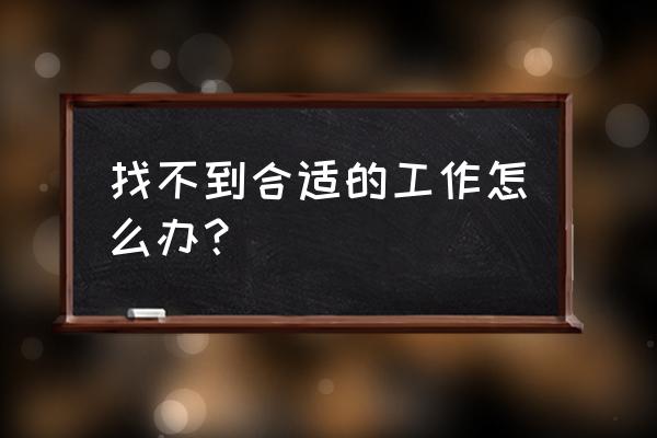 找不到工作很着急该怎么办 找不到合适的工作怎么办？