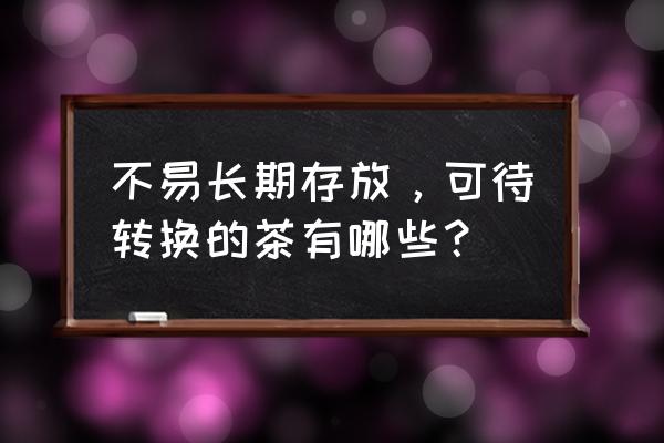 各种茶叶怎样储存最好 不易长期存放，可待转换的茶有哪些？