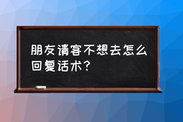 邀请朋友到家里做客话术 朋友请客不想去怎么回复话术？